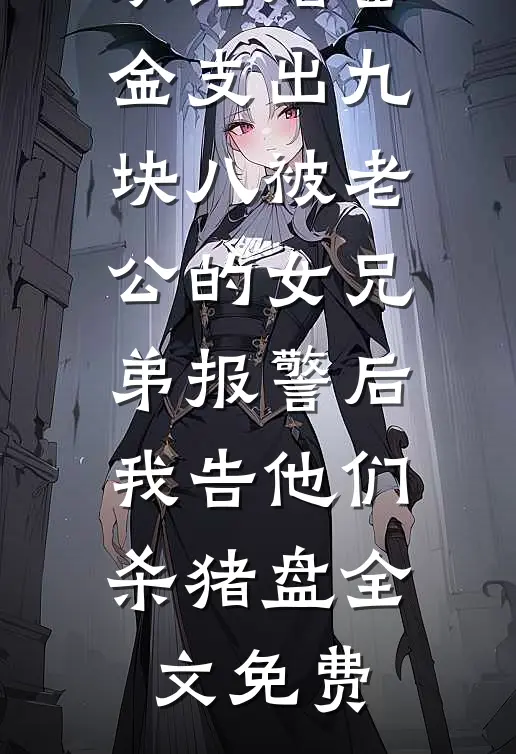 从结婚基金支出九块八被老公的女兄弟报警后，我告他们杀猪盘全文免费