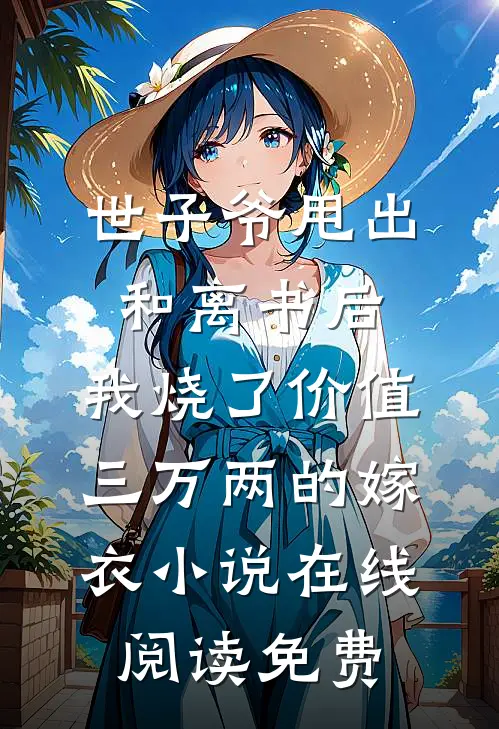 世子爷甩出和离书后，我烧了价值三万两的嫁衣小说在线阅读免费