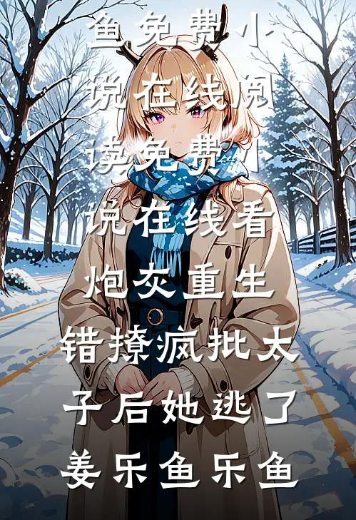 炮灰重生：错撩疯批太子后她逃了姜乐鱼乐鱼免费小说在线阅读_免费小说在线看炮灰重生：错撩疯批太子后她逃了姜乐鱼乐鱼