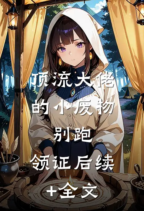 顶流大佬的小废物：别跑，领证后续+全文
