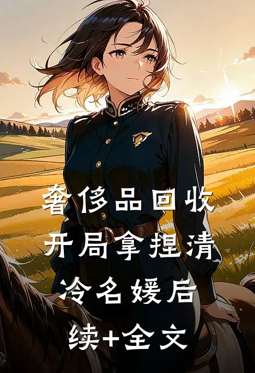 奢侈品回收，开局拿捏清冷名媛后续+全文