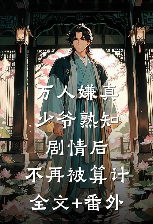 万人嫌真少爷熟知剧情后，不再被算计全文+番外
