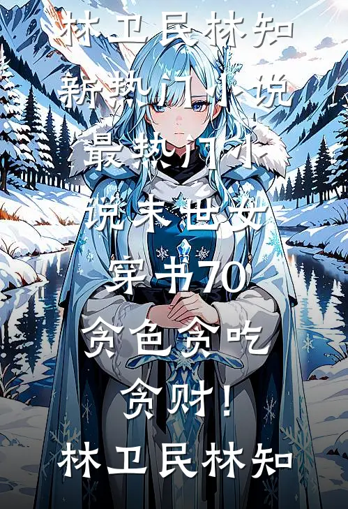末世女穿书70，贪色贪吃贪财！(林卫民林知)新热门小说_最热门小说末世女穿书70，贪色贪吃贪财！(林卫民林知)