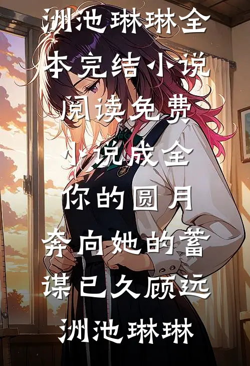 成全你的圆月，奔向她的蓄谋已久(顾远洲池琳琳)全本完结小说_阅读免费小说成全你的圆月，奔向她的蓄谋已久顾远洲池琳琳