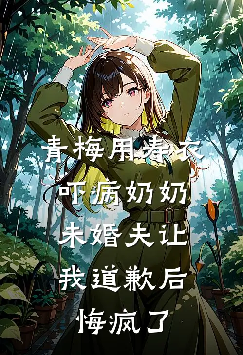 青梅用寿衣吓病奶奶，未婚夫让我道歉后悔疯了
