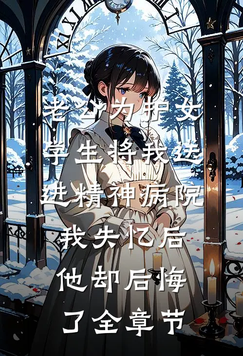 老公为护女学生将我送进精神病院，我失忆后他却后悔了全章节
