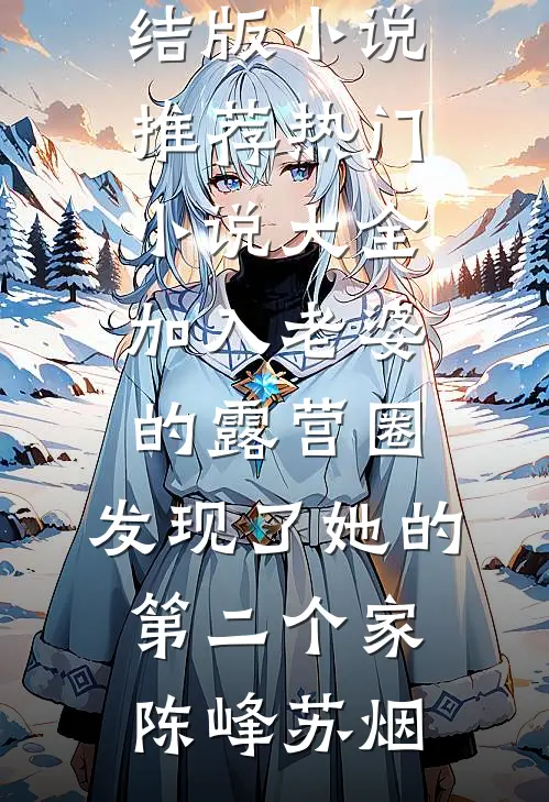 加入老婆的露营圈，发现了她的第二个家陈峰苏烟完结版小说推荐_热门小说大全加入老婆的露营圈，发现了她的第二个家陈峰苏烟