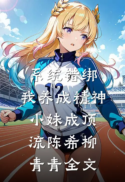 系统错绑，我养成精神小妹成顶流陈希柳青青全文