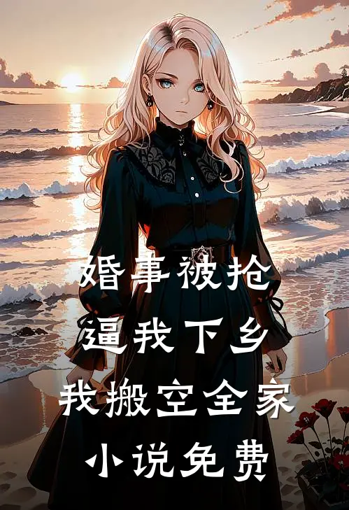 婚事被抢逼我下乡，我搬空全家小说免费