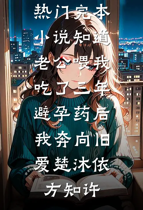 知道老公喂我吃了三年避孕药后，我奔向旧爱楚沐依方知许最新小说_热门完本小说知道老公喂我吃了三年避孕药后，我奔向旧爱(楚沐依方知许)