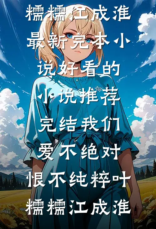 我们爱不绝对，恨不纯粹叶糯糯江成淮最新完本小说_好看的小说推荐完结我们爱不绝对，恨不纯粹(叶糯糯江成淮)