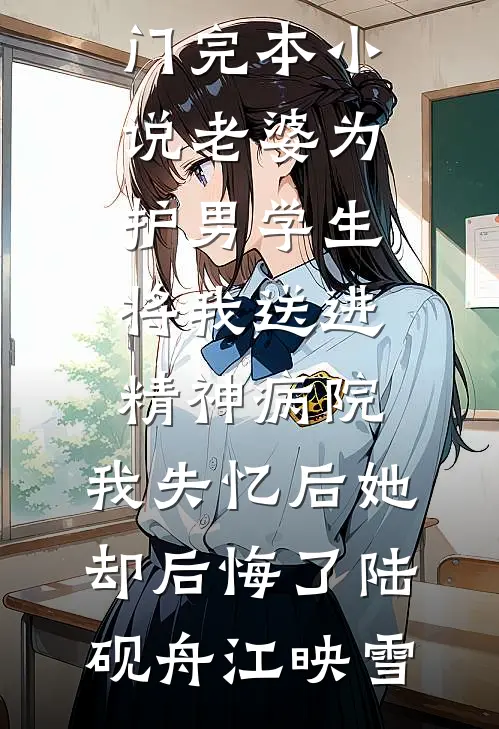 老婆为护男学生将我送进精神病院，我失忆后她却后悔了(陆砚舟江映雪)最新免费小说_热门完本小说老婆为护男学生将我送进精神病院，我失忆后她却后悔了陆砚舟江映雪