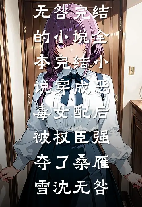 穿成恶毒女配后，被权臣强夺了(桑雁雪沈无咎)完结的小说_全本完结小说穿成恶毒女配后，被权臣强夺了(桑雁雪沈无咎)