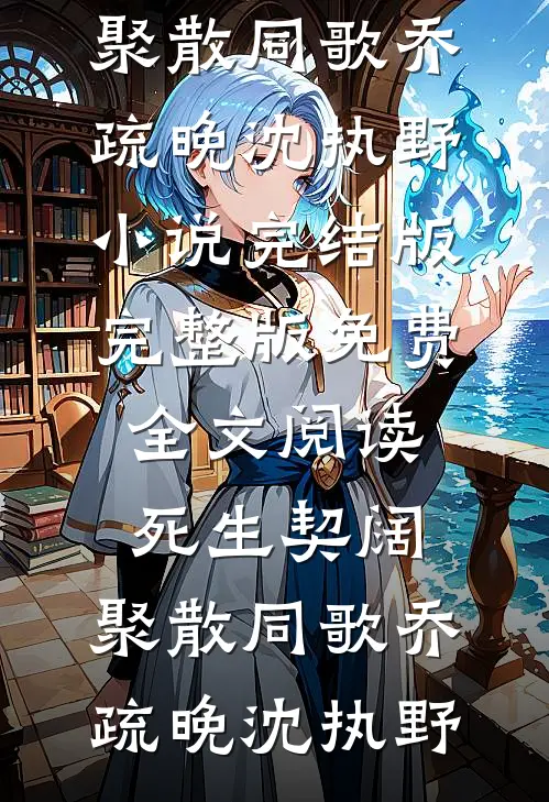 死生契阔，聚散同歌乔疏晚沈执野小说完结版_完整版免费全文阅读死生契阔，聚散同歌(乔疏晚沈执野)