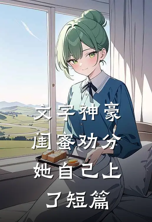 文字神豪：闺蜜劝分，她自己上了短篇