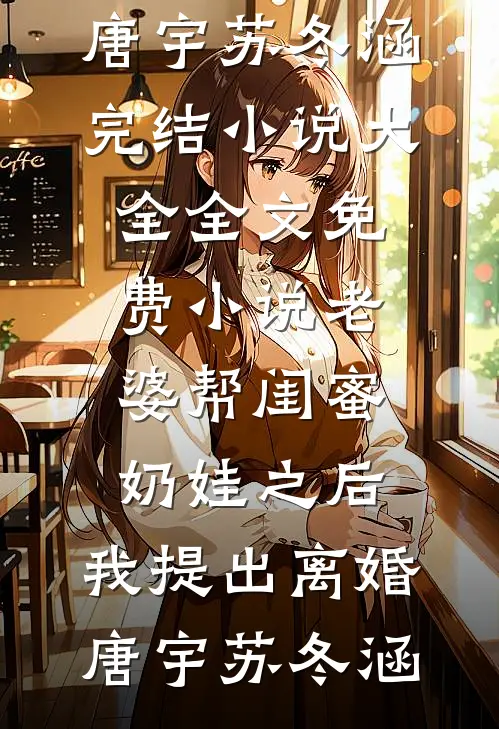 老婆帮闺蜜奶娃之后，我提出离婚唐宇苏冬涵完结小说大全_全文免费小说老婆帮闺蜜奶娃之后，我提出离婚(唐宇苏冬涵)
