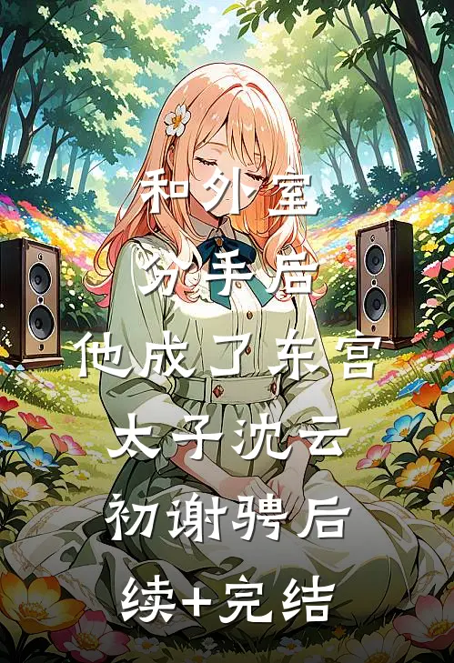 和外室分手后，他成了东宫太子沈云初谢骋后续+完结