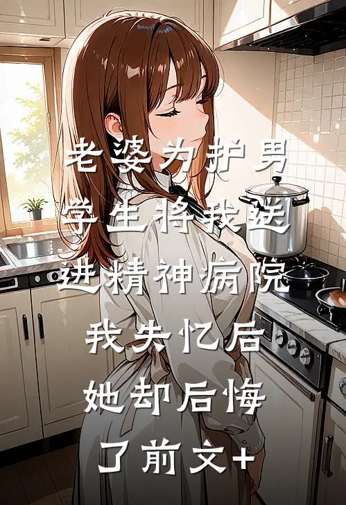 老婆为护男学生将我送进精神病院，我失忆后她却后悔了前文+