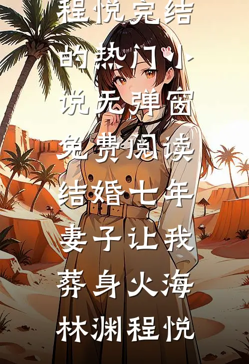 结婚七年，妻子让我葬身火海(林渊程悦)完结的热门小说_无弹窗免费阅读结婚七年，妻子让我葬身火海林渊程悦