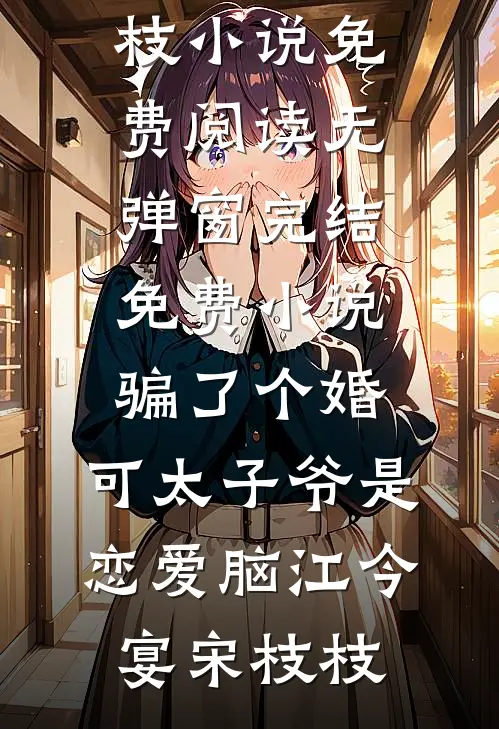 骗了个婚，可太子爷是恋爱脑(江今宴宋枝枝)小说免费阅读无弹窗_完结免费小说骗了个婚，可太子爷是恋爱脑(江今宴宋枝枝)