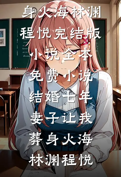 结婚七年，妻子让我葬身火海林渊程悦完结版小说_全本免费小说结婚七年，妻子让我葬身火海(林渊程悦)