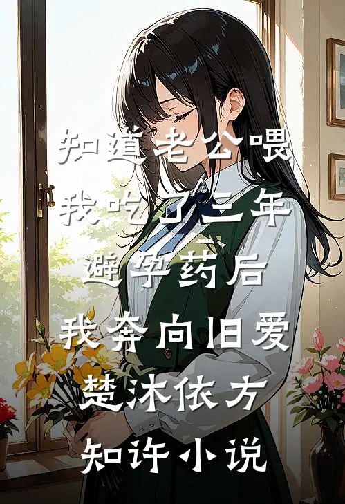 知道老公喂我吃了三年避孕药后，我奔向旧爱楚沐依方知许小说