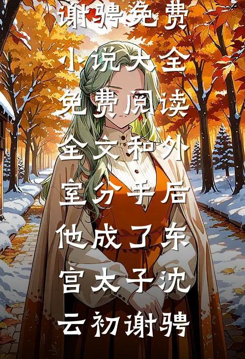 和外室分手后，他成了东宫太子(沈云初谢骋)免费小说大全_免费阅读全文和外室分手后，他成了东宫太子(沈云初谢骋)