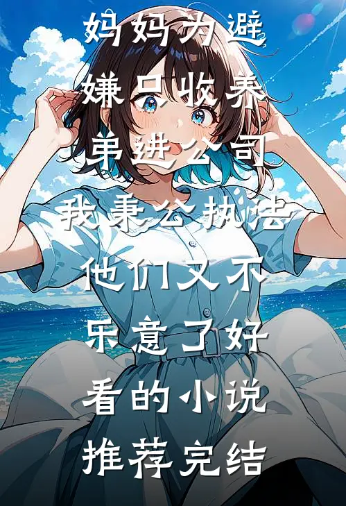妈妈为避嫌只收养弟进公司，我秉公执法他们又不乐意了好看的小说推荐完结