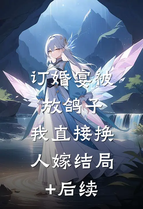 订婚宴被放鸽子，我直接换人嫁结局+后续