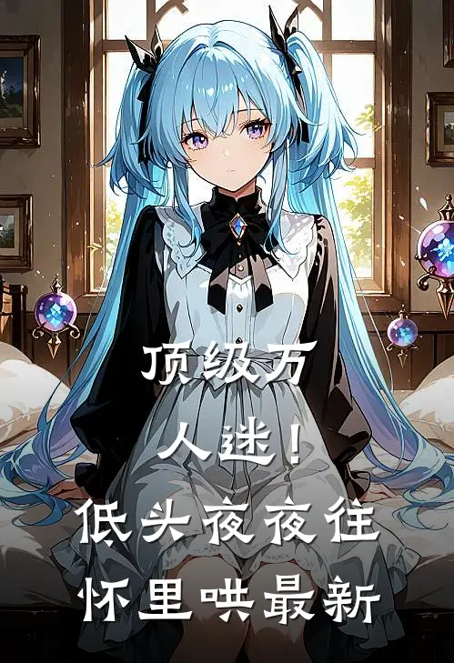 顶级万人迷！低头，夜夜往怀里哄最新