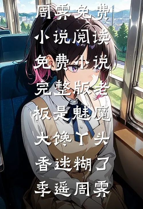 老板是魅魔，大馋丫头香迷糊了季遥周霁免费小说阅读_免费小说完整版老板是魅魔，大馋丫头香迷糊了(季遥周霁)