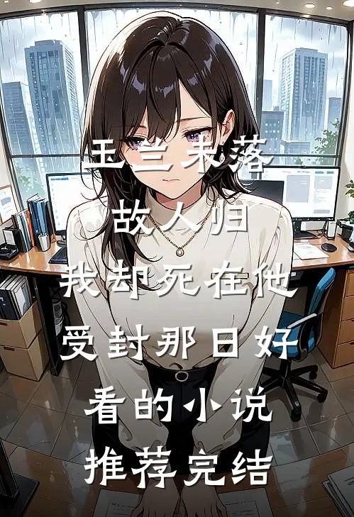 玉兰未落故人归，我却死在他受封那日好看的小说推荐完结