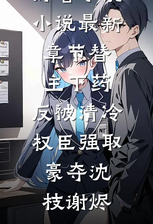 替主下药，反被清冷权臣强取豪夺沈枝谢烬完结好看小说_小说最新章节替主下药，反被清冷权臣强取豪夺沈枝谢烬