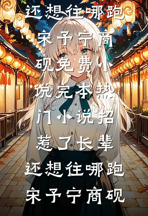 招惹了长辈，还想往哪跑宋予宁商砚免费小说_完本热门小说招惹了长辈，还想往哪跑(宋予宁商砚)