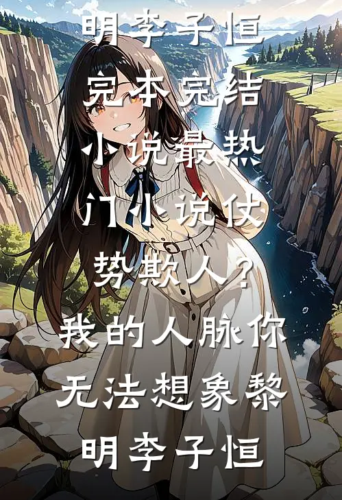 仗势欺人？我的人脉你无法想象黎明李子恒完本完结小说_最热门小说仗势欺人？我的人脉你无法想象(黎明李子恒)