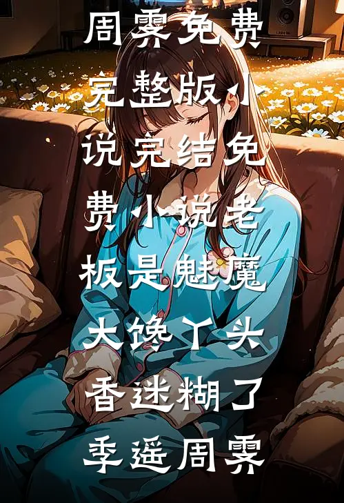 老板是魅魔，大馋丫头香迷糊了(季遥周霁)免费完整版小说_完结免费小说老板是魅魔，大馋丫头香迷糊了季遥周霁