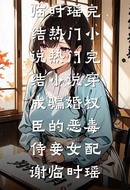 穿成骗婚权臣的恶毒侍妾女配(谢临时瑶)完结热门小说_热门完结小说穿成骗婚权臣的恶毒侍妾女配(谢临时瑶)