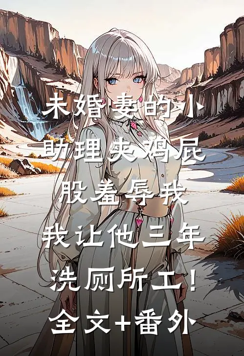 未婚妻的小助理夹鸡屁股羞辱我，我让他三年洗厕所工！全文+番外