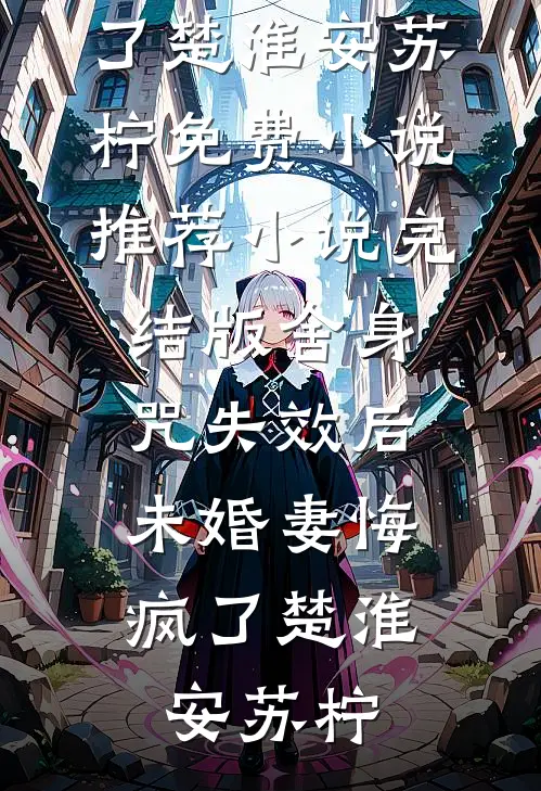 舍身咒失效后，未婚妻悔疯了楚淮安苏柠免费小说推荐_小说完结版舍身咒失效后，未婚妻悔疯了楚淮安苏柠