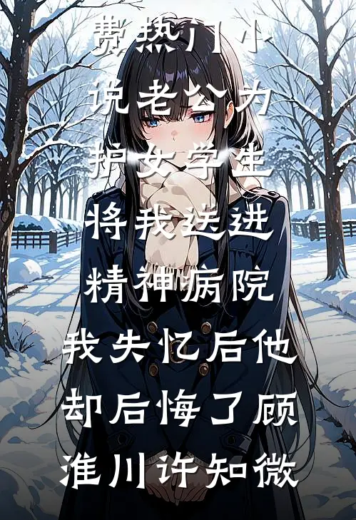 老公为护女学生将我送进精神病院，我失忆后他却后悔了(顾淮川许知微)完结版小说阅读_免费热门小说老公为护女学生将我送进精神病院，我失忆后他却后悔了顾淮川许知微