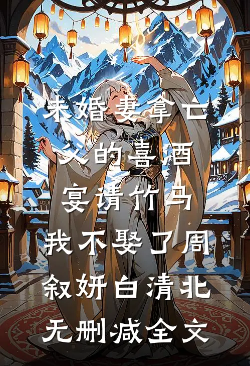 未婚妻拿亡父的喜酒宴请竹马，我不娶了周叙妍白清北无删减全文