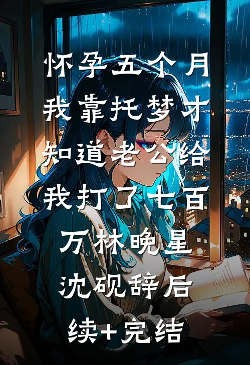 怀孕五个月，我靠托梦才知道老公给我打了七百万林晚星沈砚辞后续+完结