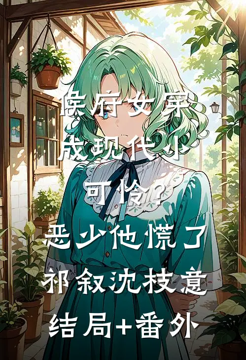 侯府女穿成现代小可怜？恶少他慌了祁叙沈枝意结局+番外