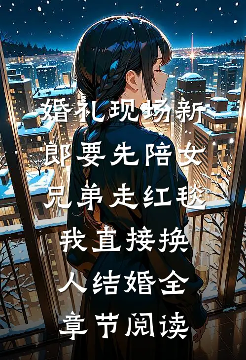 婚礼现场新郎要先陪女兄弟走红毯，我直接换人结婚全章节阅读