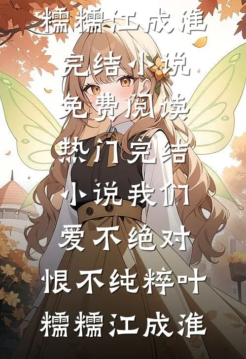 我们爱不绝对，恨不纯粹叶糯糯江成淮完结小说免费阅读_热门完结小说我们爱不绝对，恨不纯粹叶糯糯江成淮