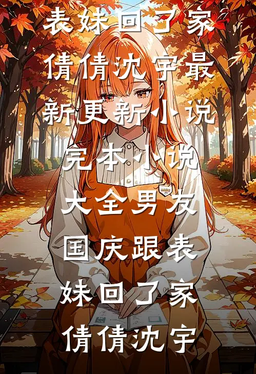 男友国庆跟表妹回了家(倩倩沈宇)最新更新小说_完本小说大全男友国庆跟表妹回了家(倩倩沈宇)