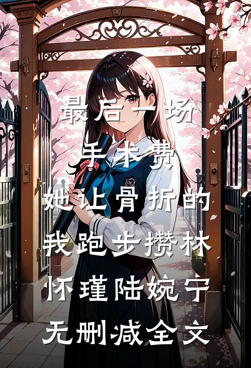 最后一场手术费，她让骨折的我跑步攒林怀瑾陆婉宁无删减全文
