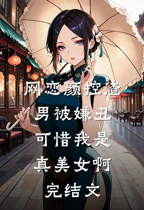 网恋颜控渣男被嫌丑，可惜我是真美女啊完结文