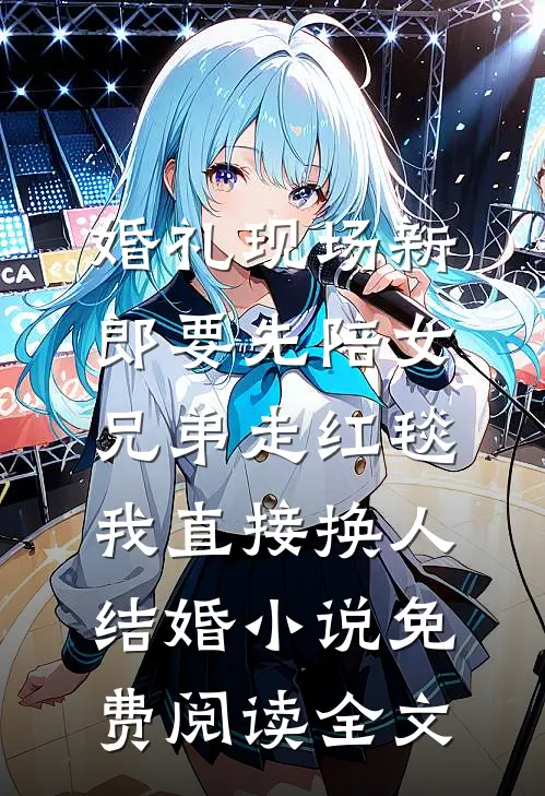 婚礼现场新郎要先陪女兄弟走红毯，我直接换人结婚小说免费阅读全文