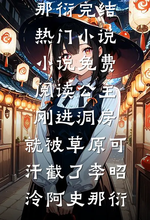 公主刚进洞房，就被草原可汗截了(李昭泠阿史那衍)完结热门小说_小说免费阅读公主刚进洞房，就被草原可汗截了李昭泠阿史那衍